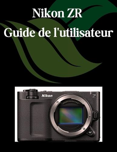 Nikon ZR Guide de l'utilisateur: Un manuel étape par étape pour les débutants et les seniors couvrant les fonctionnalités essentielles de l'appareil photo, les techniques créatives, les conseils