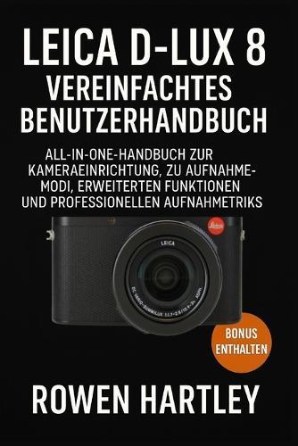 Leica D-Lux 8 Vereinfachtes Benutzerhandbuch: All-in-One-Handbuch zur Kameraeinrichtung, zu Aufnahmemodi, erweiterten Funktionen und professionellen Aufnahmetricks