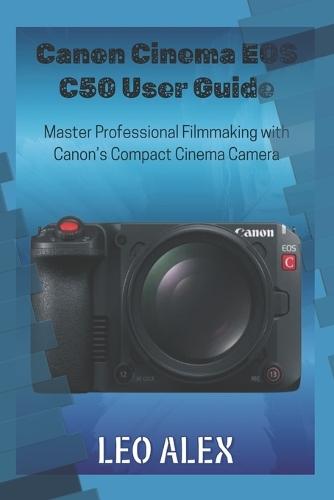 Canon Cinema EOS C50 User Guide: Master Professional Filmmaking with Canon's Compact Cinema Camera