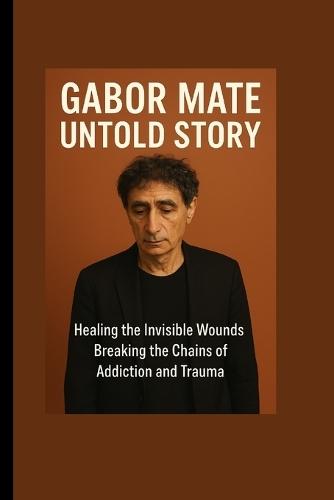 Gabor Maté Untold Story: Healing the Invisible Wounds-Breaking the Chains of Addiction and Trauma