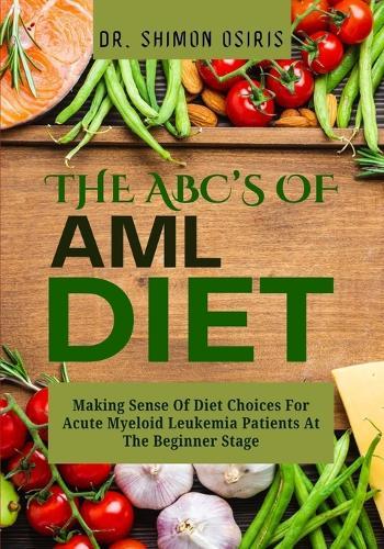 THE ABC's OF AML DIET: Making Sense Of Diet Choices For Acute Myeloid Leukemia Patients At The Beginner Stage