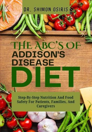 THE ABC's OF ADDISONS DISEASE DIET: Step-By-Step Nutrition And Food Safety For Patients, Families, And Caregivers