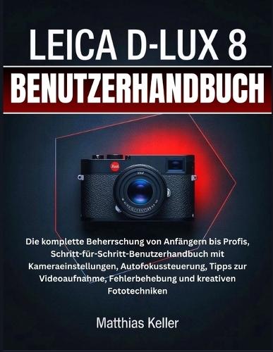 Leica D-Lux 8 Benutzerhandbuch: Die komplette Beherrschung von Anfängern bis Profis, Schritt-für-Schritt-Benutzerhandbuch mit Kameraeinstellungen, Autofokussteuerung, Tipps zur Videoaufnahme, Fehlerbehebung und kreativen Fototechniken