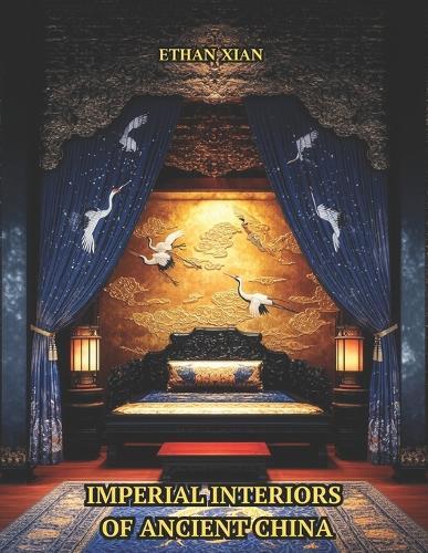Imperial Interiors of Ancient China: A Coffee Table Book of Chinese Palace Rooms, Decor, Architecture, and Gardens from the Zhou to Qing Dynasties