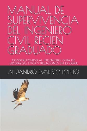 Manual de Supervivencia del Ingeniero Civil Recien Graduado: Construyendo Al Ingeniero. Guia de Liderazgo, Etica Y Relaciones En La Obra