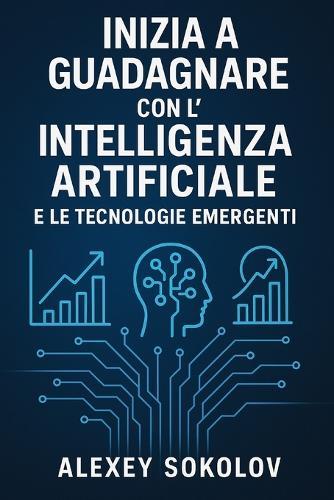 Inizia a guadagnare con l'Intelligenza Artificiale e le tecnologie emergenti: Strategie, strumenti e idee concrete per trasformare l'innovazione in reddito reale
