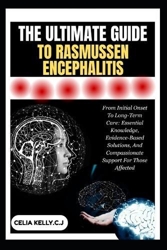 The Ultimate Guide to Rasmussen Encephalitis: From Initial Onset To Long-Term Care: Essential Knowledge, Evidence-Based Solutions, And Compassionate Support For Those Affected