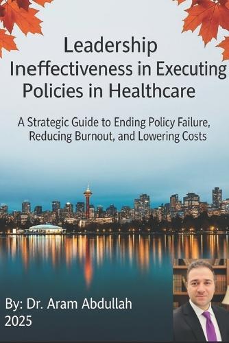 Leadership Ineffectiveness in Executing Policies in Healthcare: A Strategic Guide to Ending Policy Failures, Reducing Burnout, and Lowering Costs