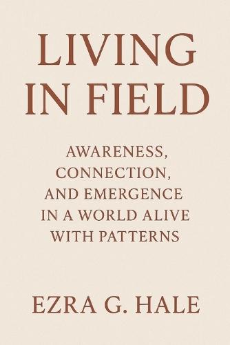 Living in Field: Awareness, Connection, and Emergence in a World Alive with Patterns