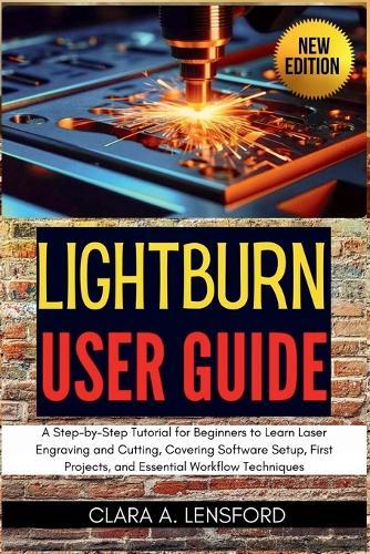 LightBurn User Guide: A Step-by-Step Tutorial for Beginners to Learn Laser Engraving and Cutting, Covering Software Setup, First Projects, and Essential Workflow Techniques