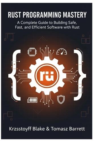 Rust Programming Mastery: A Complete Guide to Building Safe, Fast, and Efficient Software with Rust