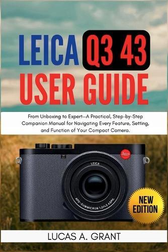 LEICA Q3 43 User Guide: From Unboxing to Expert-A Practical, Step-by-Step Companion Manual for Navigating Every Feature, Setting, and Function of Your Compact Camera.
