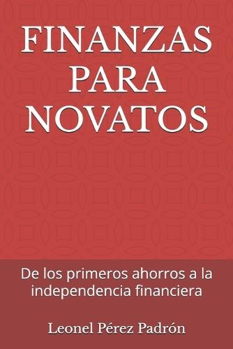 Finanzas Para Novatos: De los primeros ahorros a la independencia financiera