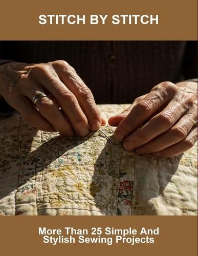 Stitch By Stitch: More Than 25 Simple And Stylish Sewing Projects