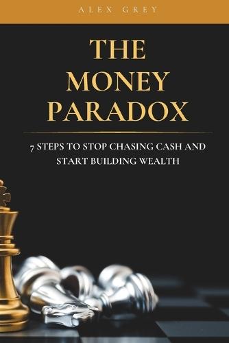 The Money Paradox: 7 Steps to Stop Chasing Cash and Start Building Wealth
