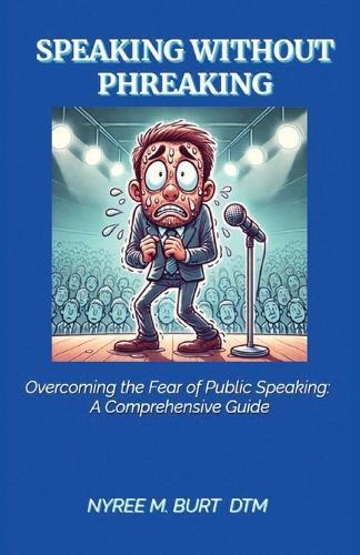 Speaking Without Phreaking: Overcoming The Fear Of Public Speaking: A Comprehensive Guide