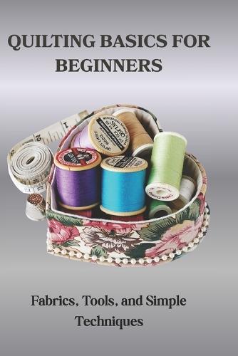 Quilting Basics for Beginners: Fabrics, Tools, and Simple Techniques