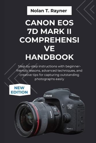 Canon EOS 7D Mark II Comprehensive Handbook: Step-by-step instructions with beginner-friendly lessons, advanced techniques, and creative tips for capturing outstanding photographs easily
