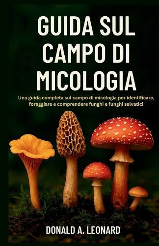 Guida Sul Campo Di Micologia: Una guida completa sul campo di micologia per identificare, foraggiare e comprendere funghi e funghi selvatici