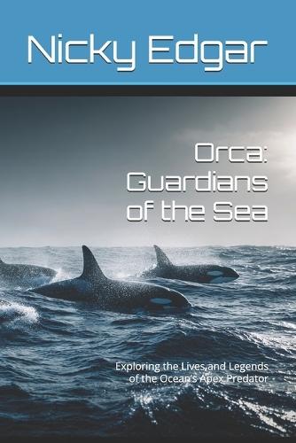 Orca: Guardians of the Sea: Exploring the Lives and Legends of the Ocean's Apex Predator