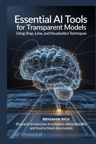 Essential AI Tools for Transparent Models Using Shap, Lime, and Visualization Techniques: 65 Practical Exercises to Enhance Interpretability and Trust in Black-Box Models