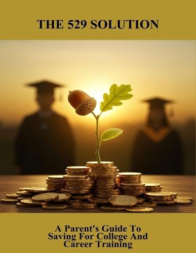 The 529 Solution: A Parent'S Guide To Saving For College And Career Training