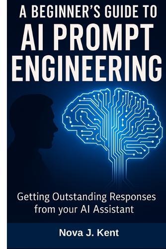 A Beginner's Guide to AI Prompt Engineering: Getting Outstanding Responses from your AI Assistant
