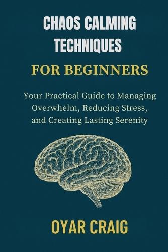 Chaos Calming Techniques for Beginners: Your Practical Guide to Managing Overwhelm, Reducing Stress, and Creating Lasting Serenity