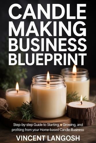 Candle Making Business Blueprint: Step-by-Step Guide to Starting, Growing, and Profiting from Your Home-Based Candle Business