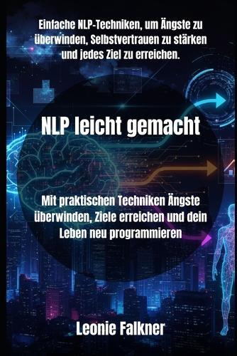 NLP leicht gemacht: Mit praktischen Techniken Ängste überwinden, Ziele erreichen und dein Leben neu programmieren