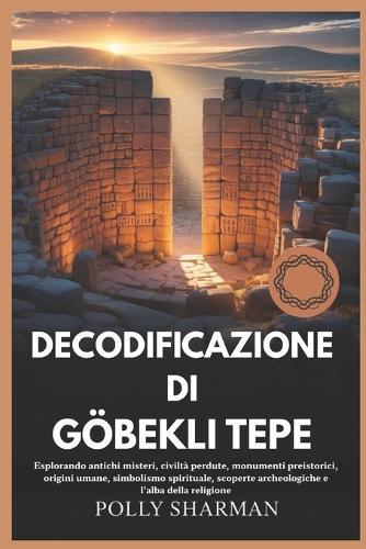 Decodificazione Di Göbekli Tepe: Esplorando antichi misteri, civiltà perdute, monumenti preistorici, origini umane, simbolismo spirituale, scoperte archeologiche e l'alba della religione