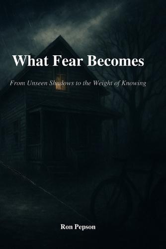 What Fear Becomes: From Unseen Shadows, To the Weight Of Knowing