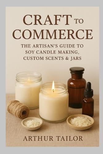 Craft to Commerce: The Artisan's Guide to Soy Candle Making, Custom Scents & Jars