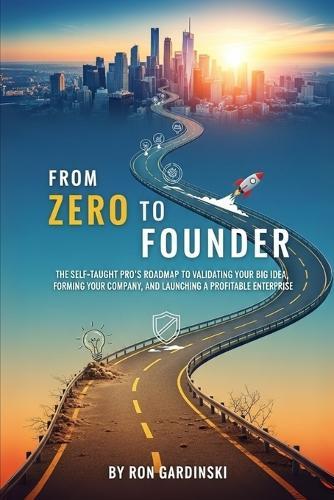 From Zero to Founder: The Self-Taught Pro's Roadmap to Validating Your Big Idea, Forming Your Company, and Launching a Profitable Enterprise