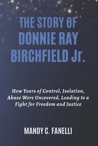 THE STORY OF DONNIE RAY BIRCHFIELD Jr.: How Years of Control, Isolation, Abuse Were Uncovered, Leading to a Fight for Freedom and Justice