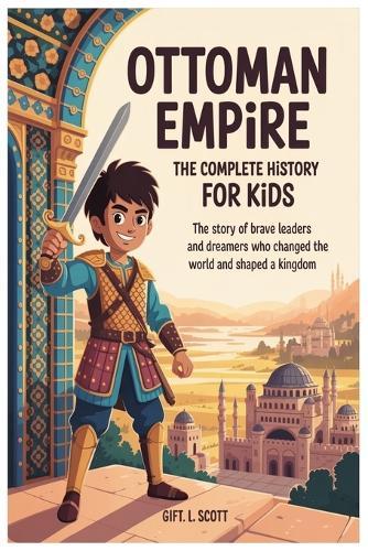 Ottoman Empire: The Complete History for Kids: The Story of Brave Leaders and Dreamers Who Changed the World and Shaped a Kingdom