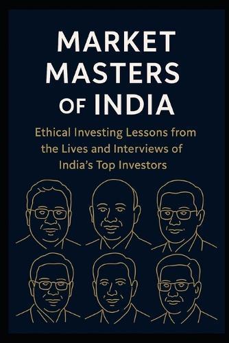 Market Masters of India: Ethical Investing Lessons from the Lives and Interviews of India's Top Investors