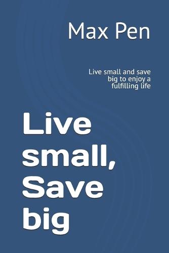 Live small, Save big: Live small and save big to enjoy a fulfilling life