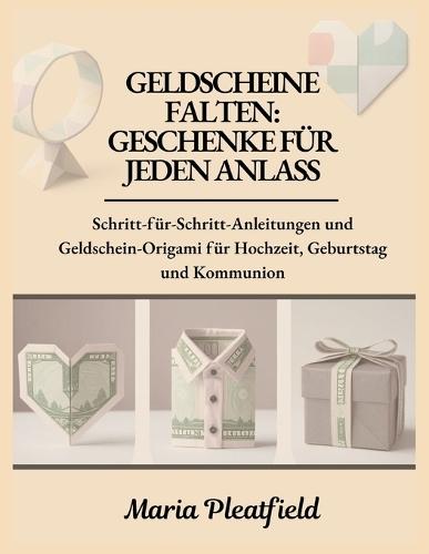 Geldscheine falten: Geschenke für jeden Anlass: Schritt-für-Schritt-Anleitungen und Geldschein-Origami für Hochzeit, Geburtstag und Kommunion