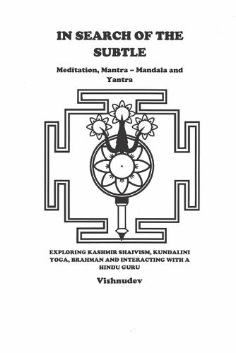 In Search of The Subtle: Meditation, Mantra - Mandala, Yantra, Kashmir Shaivism, Kundalini, Yoga and Hindu Guru