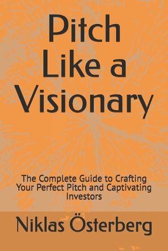 Pitch Like a Visionary: The Complete Guide to Crafting Your Perfect Pitch and Captivating Investors
