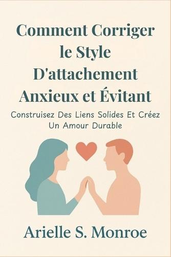 Comment Corriger le Style D'attachement Anxieux et Évitant: Construisez Des Liens Solides Et Créez Un Amour Durable
