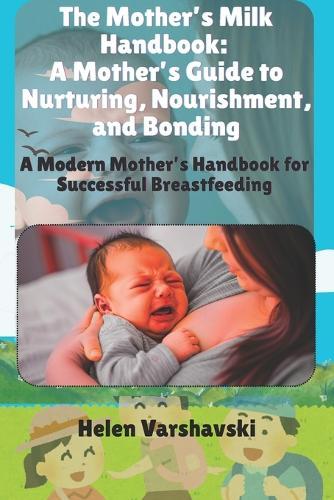The Mother's Milk Handbook: A Mother's Guide to Nurturing, Nourishment, and Bonding: A Modern Mother's Handbook for Successful Breastfeeding