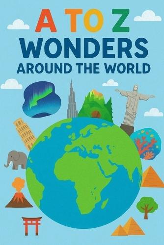 A TO Z Wonders of the World: An A to Z adventure through the world's most magical wonders!