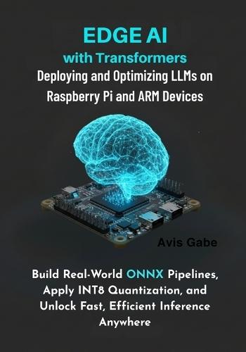 Edge AI with Transformers: Deploying and Optimizing LLMs on Raspberry Pi and ARM Devices: Build RealWorld ONNX Pipelines, Apply INT8 Quantization, and Unlock Fast, Efficient Inference Anywhere