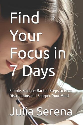 Find Your Focus in 7 Days: Simple, Science-Backed Steps to Beat Distractions and Sharpen Your Mind
