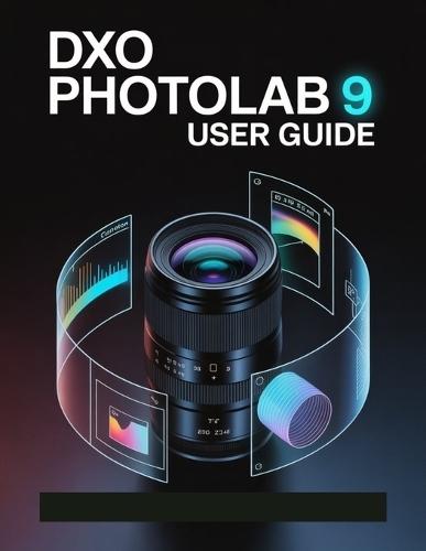 DxO PhotoLab 9 User Guide: A Step-by-Step Manual for Beginners and Seniors Covering Essential Camera Features, Creative Techniques, Tips, Tricks and Effortless Videography Skills