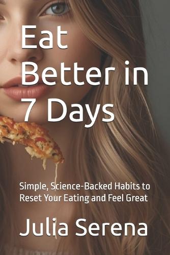 Eat Better in 7 Days: Simple, Science-Backed Habits to Reset Your Eating and Feel Great
