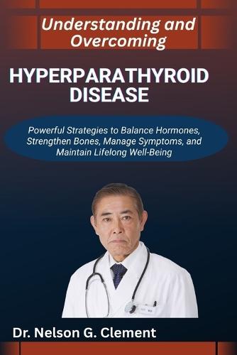 Understanding and Overcoming Hyperparathyroid Disease: Powerful Strategies to Balance Hormones, Strengthen Bones, Manage Symptoms, and Maintain Lifelong Well-Being