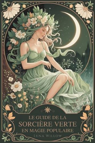 Le guide de la sorcière verte en magie populaire: Remèdes aux herbes, sagesse des plantes et sortilèges du quotidien pour apprenties sorcières - une initiation simple à la sorcellerie verte, à la guérison végétale et à la magie naturelle pratique